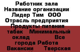 Работник зала › Название организации ­ Лидер Тим, ООО › Отрасль предприятия ­ Продукты питания, табак › Минимальный оклад ­ 21 600 - Все города Работа » Вакансии   . Тверская обл.,Нелидово г.
